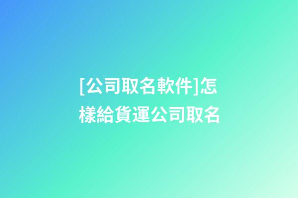 [公司取名軟件]怎樣給貨運公司取名-第1張-公司起名-玄機派